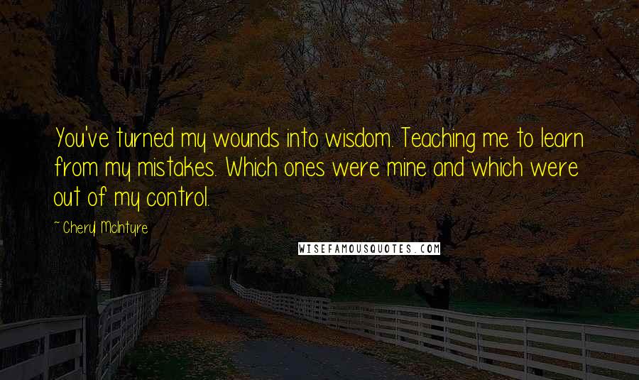 Cheryl McIntyre Quotes: You've turned my wounds into wisdom. Teaching me to learn from my mistakes. Which ones were mine and which were out of my control.