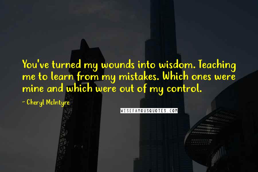 Cheryl McIntyre Quotes: You've turned my wounds into wisdom. Teaching me to learn from my mistakes. Which ones were mine and which were out of my control.