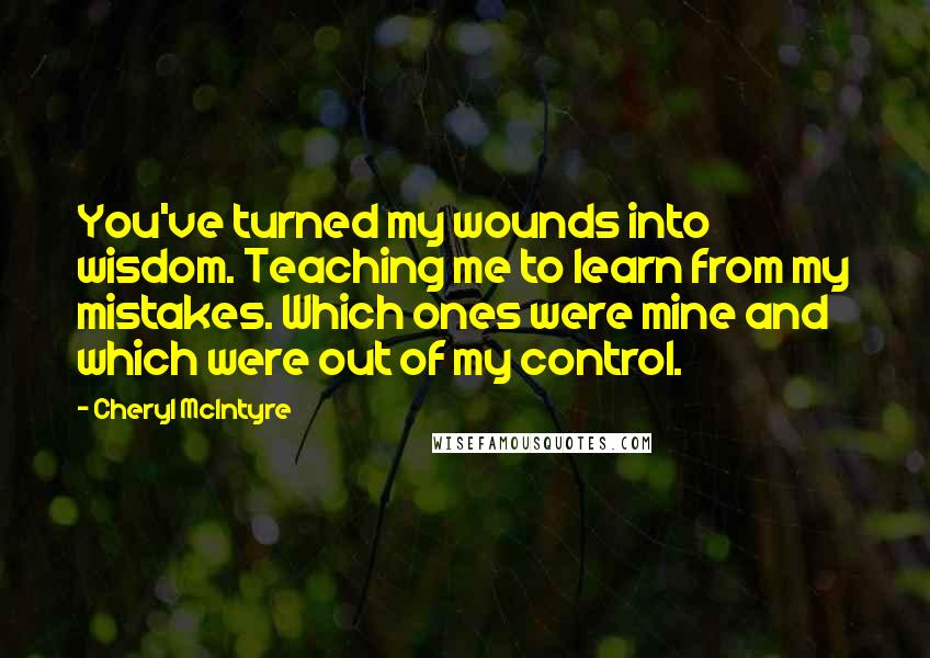 Cheryl McIntyre Quotes: You've turned my wounds into wisdom. Teaching me to learn from my mistakes. Which ones were mine and which were out of my control.