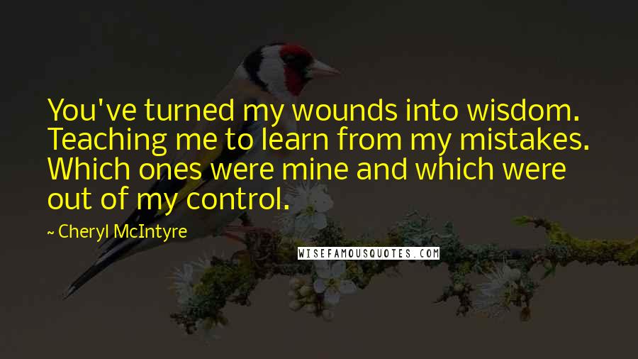 Cheryl McIntyre Quotes: You've turned my wounds into wisdom. Teaching me to learn from my mistakes. Which ones were mine and which were out of my control.