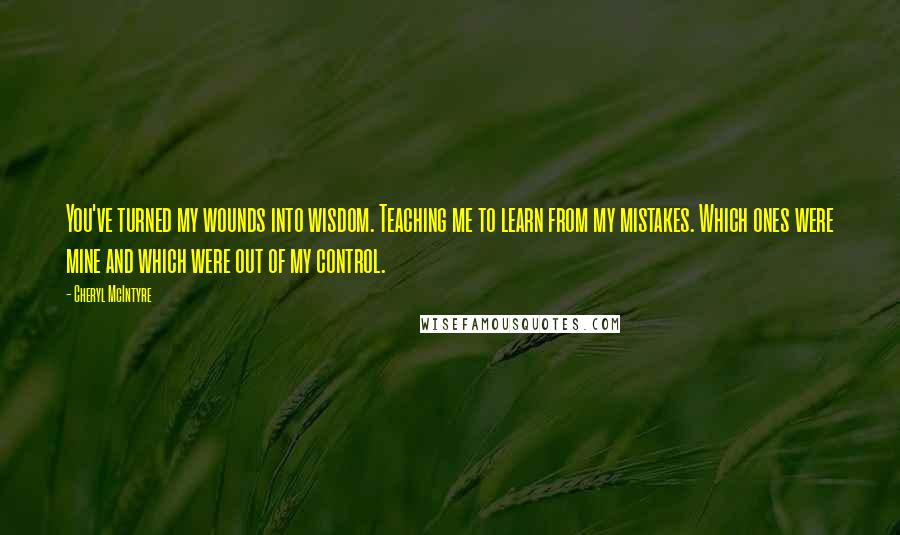 Cheryl McIntyre Quotes: You've turned my wounds into wisdom. Teaching me to learn from my mistakes. Which ones were mine and which were out of my control.