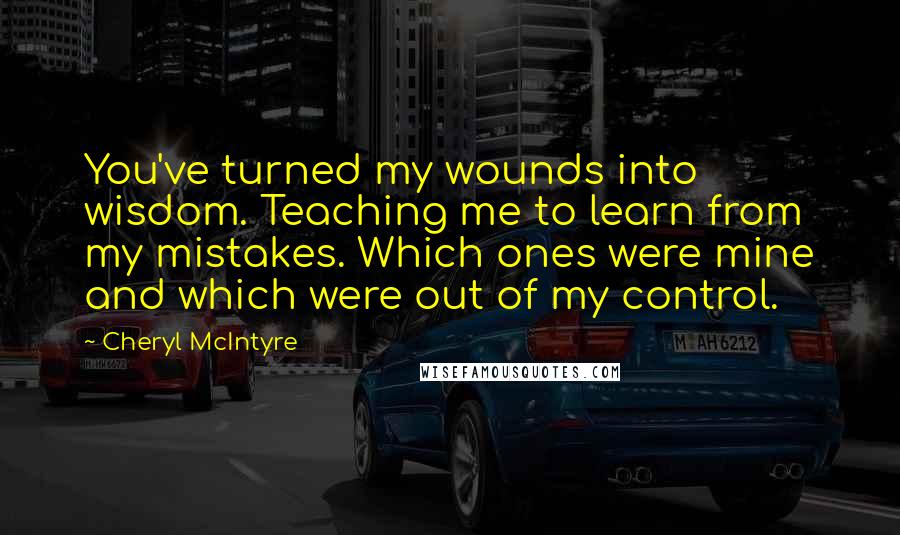 Cheryl McIntyre Quotes: You've turned my wounds into wisdom. Teaching me to learn from my mistakes. Which ones were mine and which were out of my control.