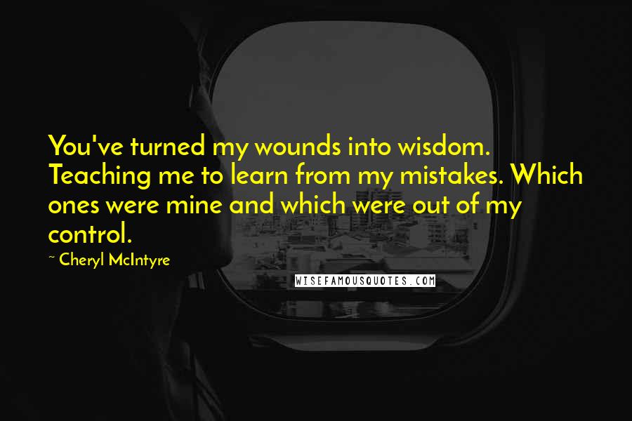 Cheryl McIntyre Quotes: You've turned my wounds into wisdom. Teaching me to learn from my mistakes. Which ones were mine and which were out of my control.