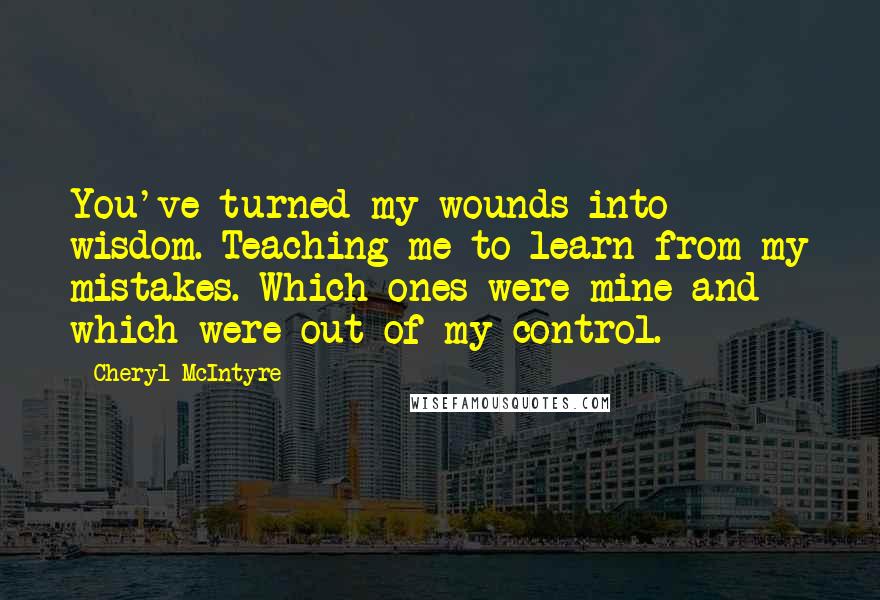 Cheryl McIntyre Quotes: You've turned my wounds into wisdom. Teaching me to learn from my mistakes. Which ones were mine and which were out of my control.