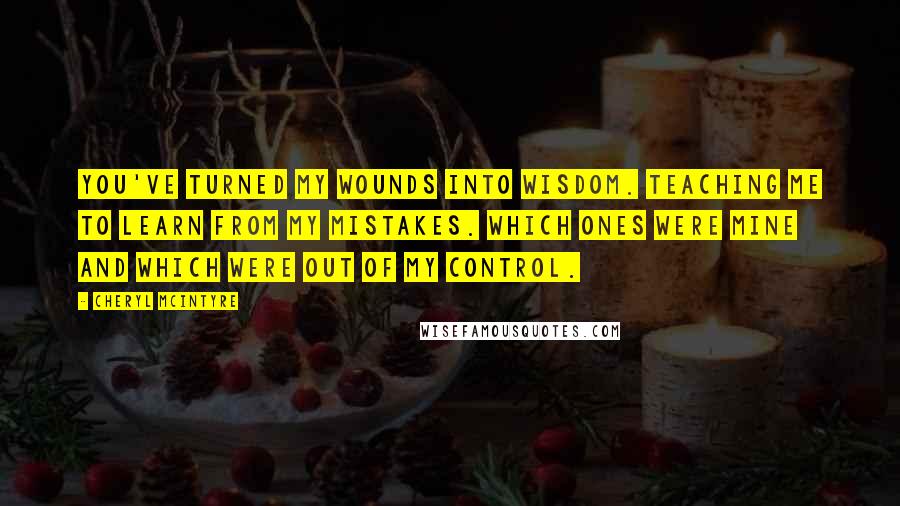 Cheryl McIntyre Quotes: You've turned my wounds into wisdom. Teaching me to learn from my mistakes. Which ones were mine and which were out of my control.