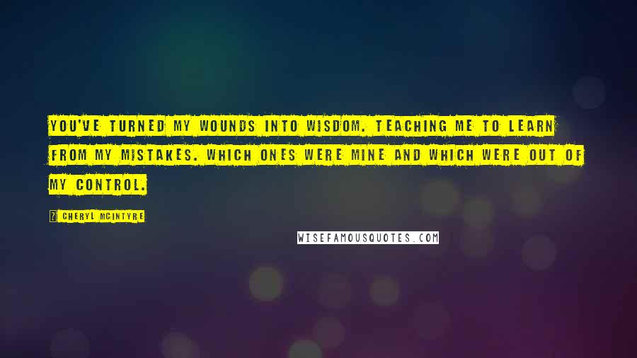 Cheryl McIntyre Quotes: You've turned my wounds into wisdom. Teaching me to learn from my mistakes. Which ones were mine and which were out of my control.