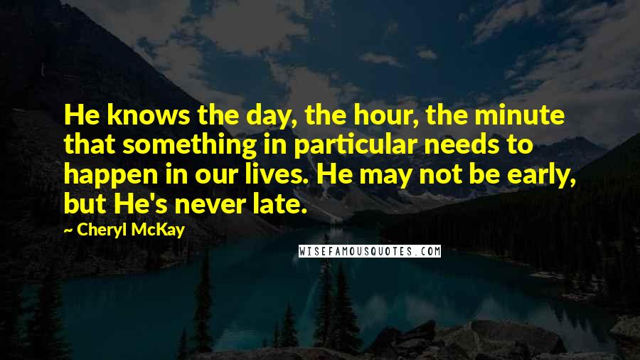 Cheryl McKay Quotes: He knows the day, the hour, the minute that something in particular needs to happen in our lives. He may not be early, but He's never late.