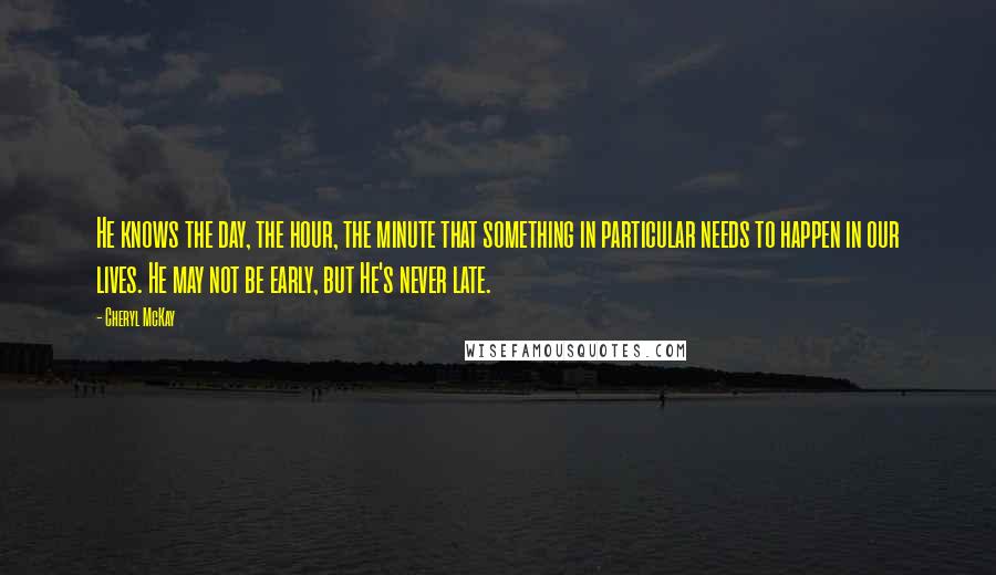 Cheryl McKay Quotes: He knows the day, the hour, the minute that something in particular needs to happen in our lives. He may not be early, but He's never late.