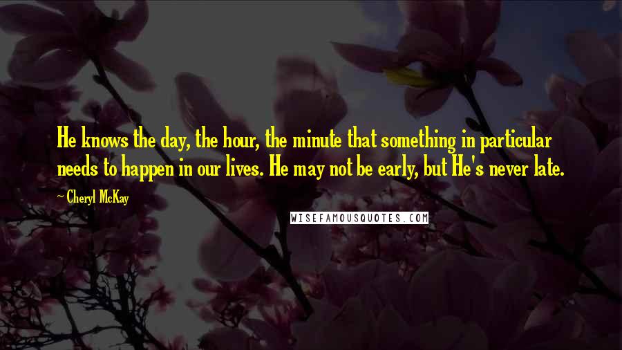 Cheryl McKay Quotes: He knows the day, the hour, the minute that something in particular needs to happen in our lives. He may not be early, but He's never late.