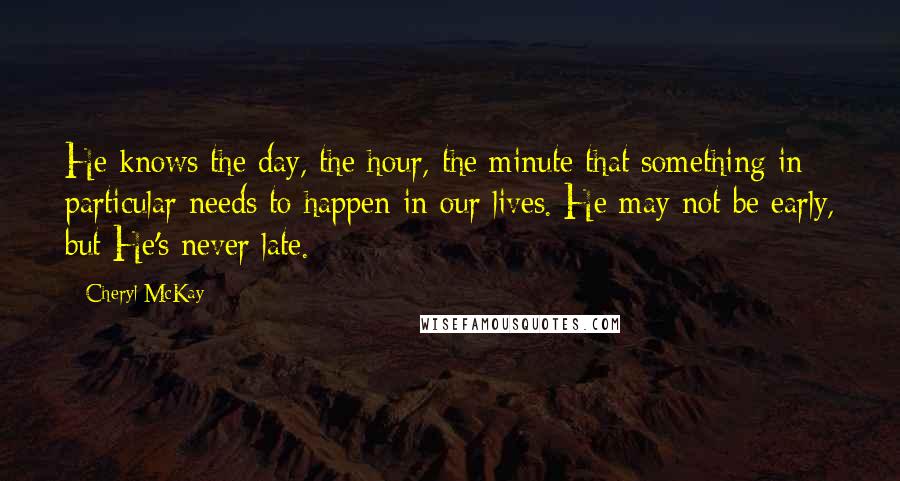 Cheryl McKay Quotes: He knows the day, the hour, the minute that something in particular needs to happen in our lives. He may not be early, but He's never late.