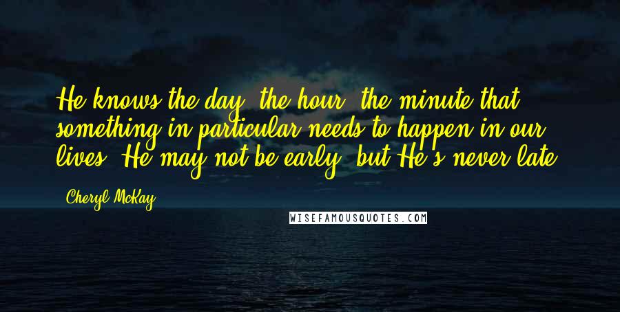 Cheryl McKay Quotes: He knows the day, the hour, the minute that something in particular needs to happen in our lives. He may not be early, but He's never late.