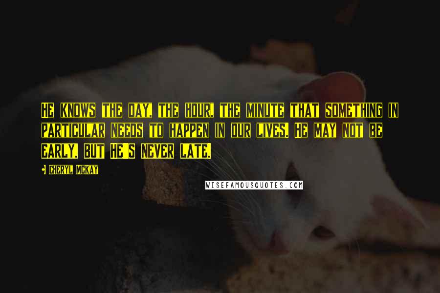 Cheryl McKay Quotes: He knows the day, the hour, the minute that something in particular needs to happen in our lives. He may not be early, but He's never late.
