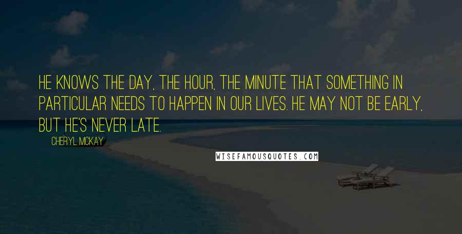 Cheryl McKay Quotes: He knows the day, the hour, the minute that something in particular needs to happen in our lives. He may not be early, but He's never late.