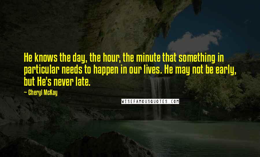 Cheryl McKay Quotes: He knows the day, the hour, the minute that something in particular needs to happen in our lives. He may not be early, but He's never late.