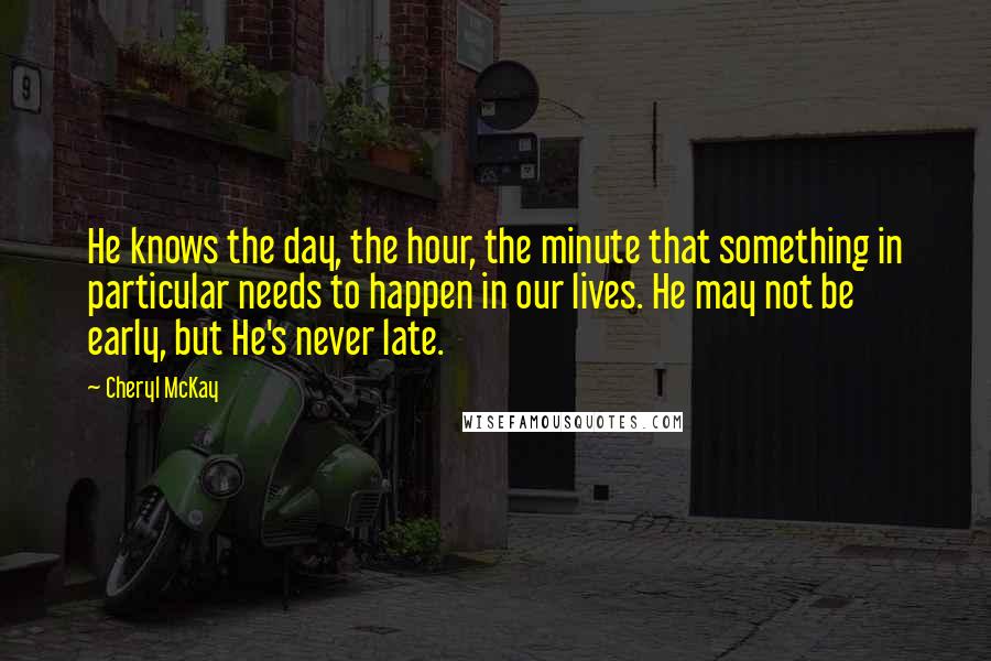 Cheryl McKay Quotes: He knows the day, the hour, the minute that something in particular needs to happen in our lives. He may not be early, but He's never late.