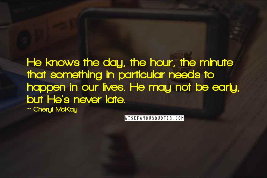 Cheryl McKay Quotes: He knows the day, the hour, the minute that something in particular needs to happen in our lives. He may not be early, but He's never late.