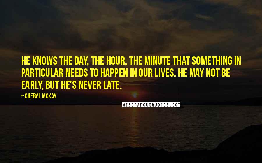 Cheryl McKay Quotes: He knows the day, the hour, the minute that something in particular needs to happen in our lives. He may not be early, but He's never late.