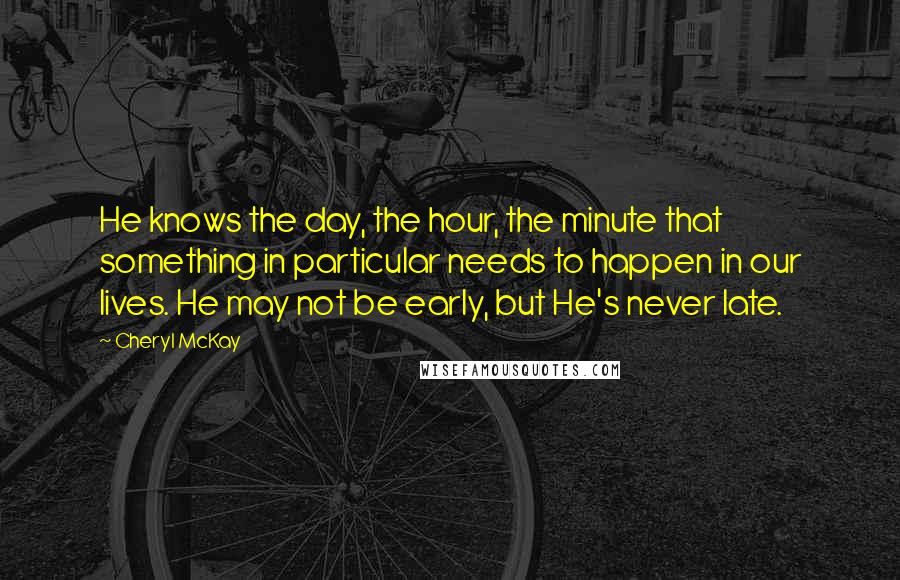 Cheryl McKay Quotes: He knows the day, the hour, the minute that something in particular needs to happen in our lives. He may not be early, but He's never late.