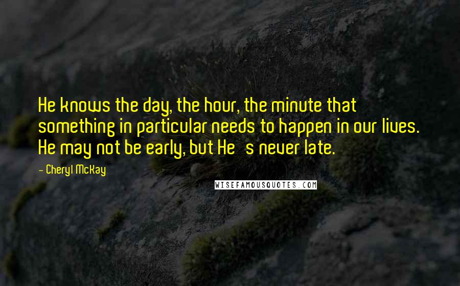 Cheryl McKay Quotes: He knows the day, the hour, the minute that something in particular needs to happen in our lives. He may not be early, but He's never late.