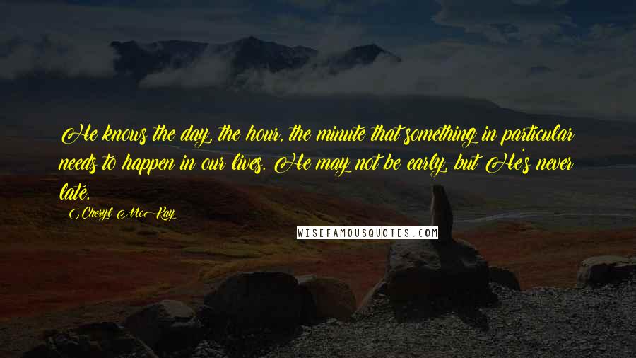 Cheryl McKay Quotes: He knows the day, the hour, the minute that something in particular needs to happen in our lives. He may not be early, but He's never late.