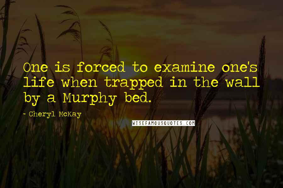 Cheryl McKay Quotes: One is forced to examine one's life when trapped in the wall by a Murphy bed.
