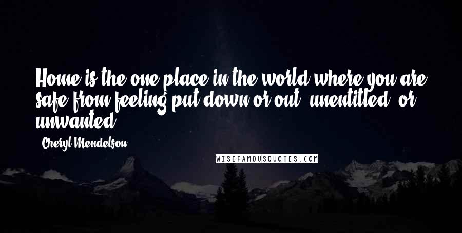 Cheryl Mendelson Quotes: Home is the one place in the world where you are safe from feeling put down or out, unentitled, or unwanted.