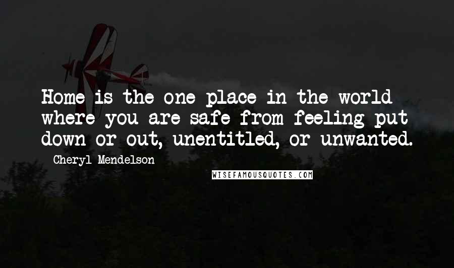 Cheryl Mendelson Quotes: Home is the one place in the world where you are safe from feeling put down or out, unentitled, or unwanted.