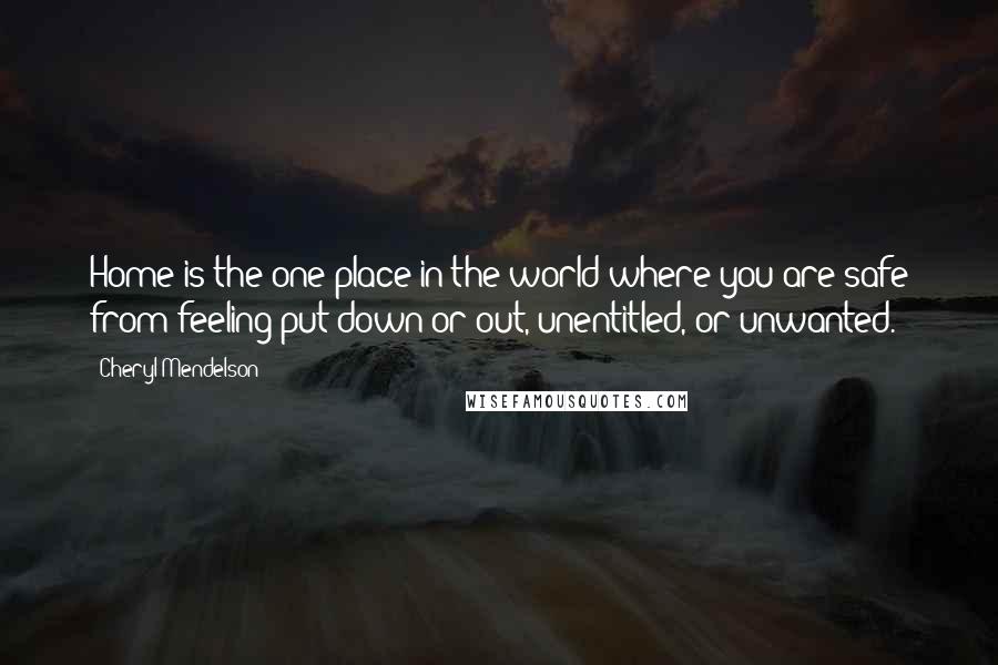 Cheryl Mendelson Quotes: Home is the one place in the world where you are safe from feeling put down or out, unentitled, or unwanted.