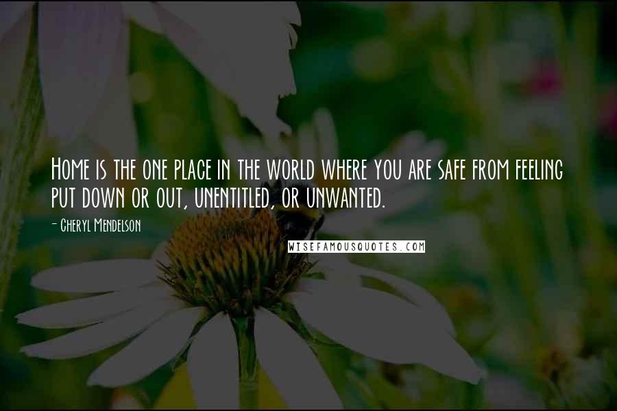 Cheryl Mendelson Quotes: Home is the one place in the world where you are safe from feeling put down or out, unentitled, or unwanted.