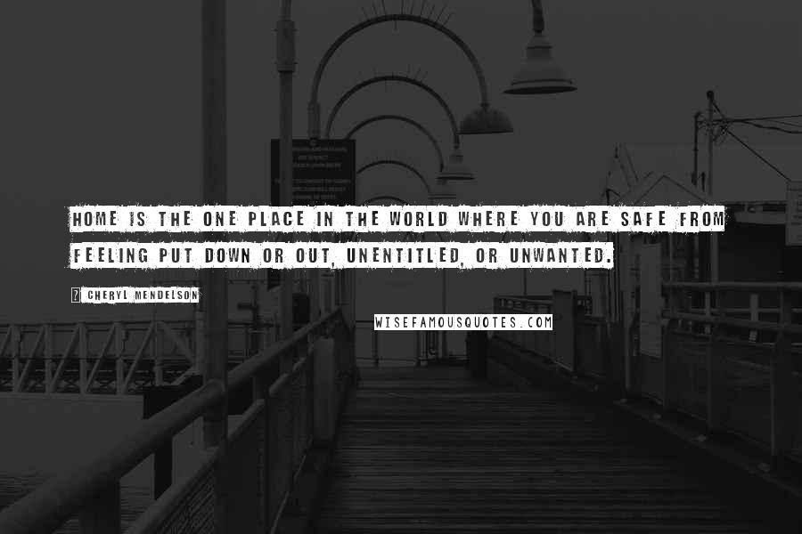 Cheryl Mendelson Quotes: Home is the one place in the world where you are safe from feeling put down or out, unentitled, or unwanted.