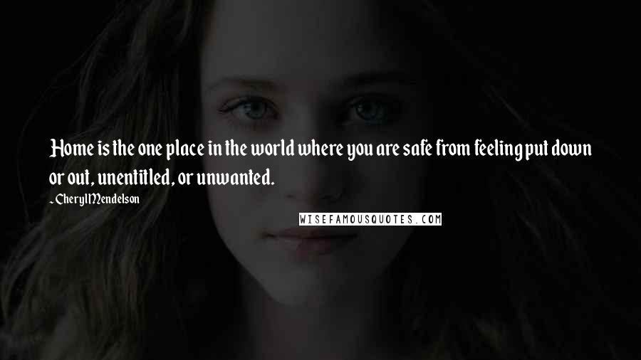 Cheryl Mendelson Quotes: Home is the one place in the world where you are safe from feeling put down or out, unentitled, or unwanted.