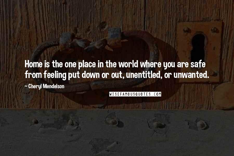 Cheryl Mendelson Quotes: Home is the one place in the world where you are safe from feeling put down or out, unentitled, or unwanted.