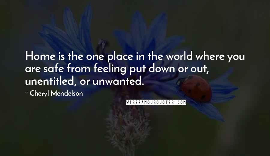 Cheryl Mendelson Quotes: Home is the one place in the world where you are safe from feeling put down or out, unentitled, or unwanted.