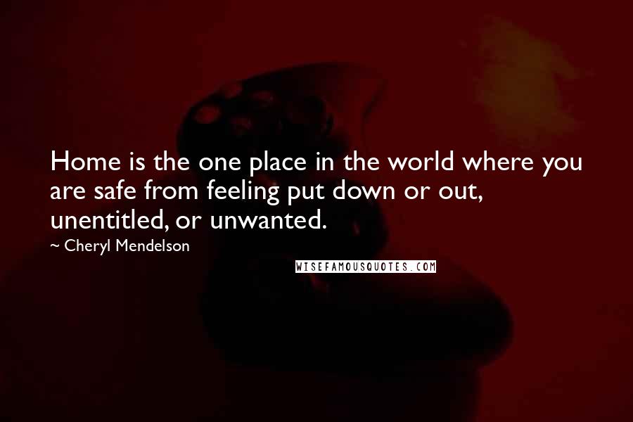 Cheryl Mendelson Quotes: Home is the one place in the world where you are safe from feeling put down or out, unentitled, or unwanted.