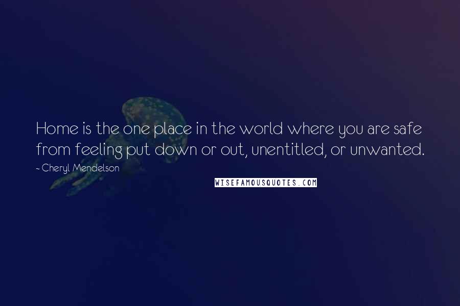 Cheryl Mendelson Quotes: Home is the one place in the world where you are safe from feeling put down or out, unentitled, or unwanted.
