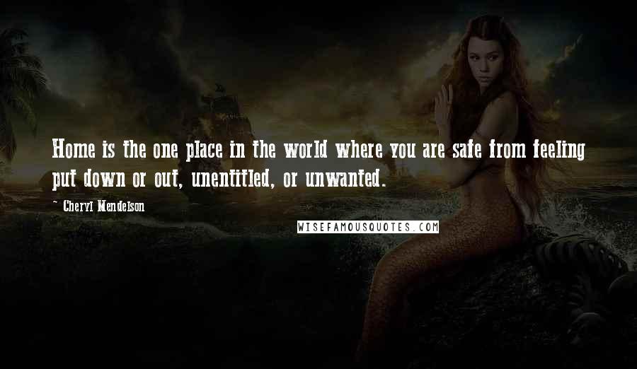 Cheryl Mendelson Quotes: Home is the one place in the world where you are safe from feeling put down or out, unentitled, or unwanted.