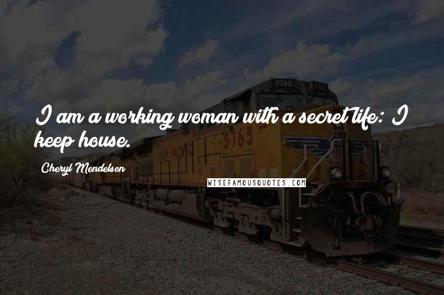 Cheryl Mendelson Quotes: I am a working woman with a secret life: I keep house.