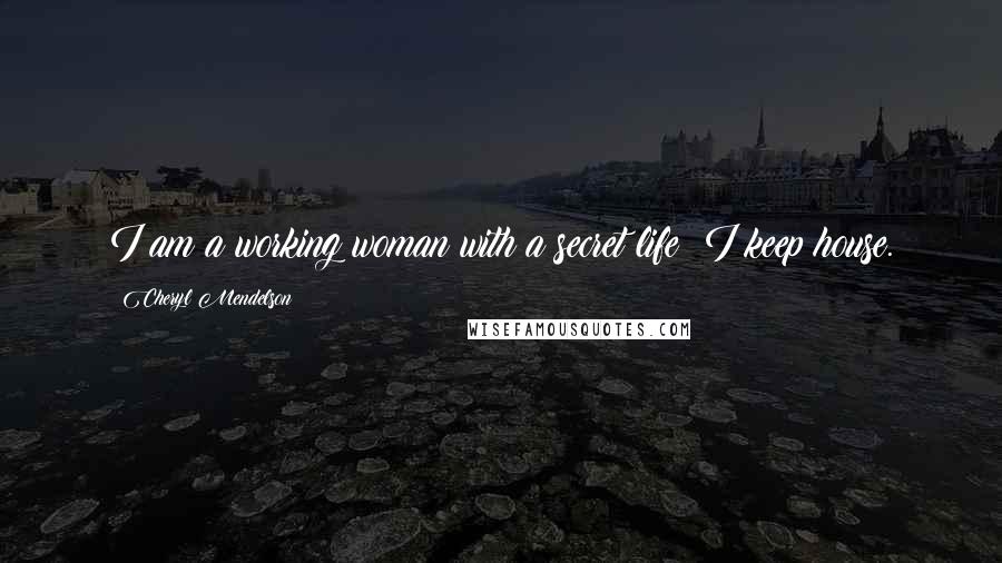 Cheryl Mendelson Quotes: I am a working woman with a secret life: I keep house.