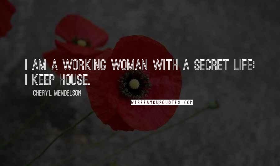 Cheryl Mendelson Quotes: I am a working woman with a secret life: I keep house.