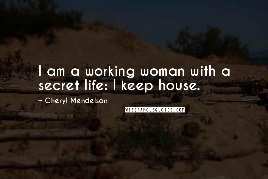 Cheryl Mendelson Quotes: I am a working woman with a secret life: I keep house.