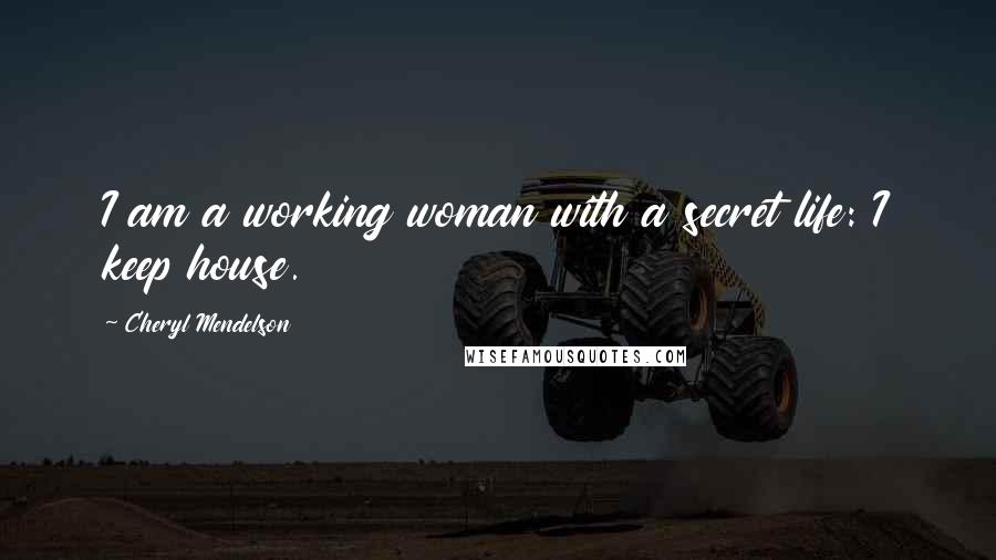 Cheryl Mendelson Quotes: I am a working woman with a secret life: I keep house.