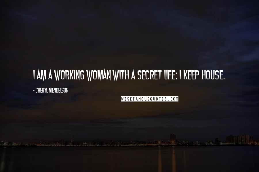Cheryl Mendelson Quotes: I am a working woman with a secret life: I keep house.