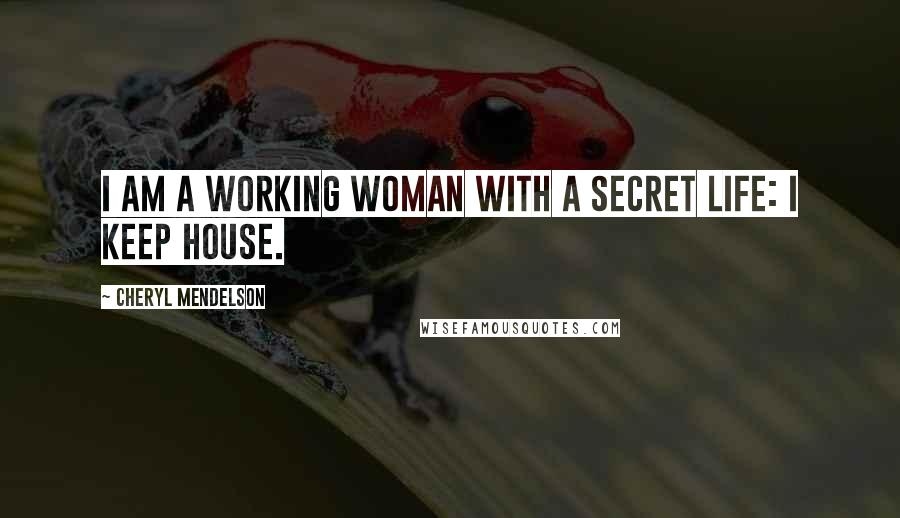 Cheryl Mendelson Quotes: I am a working woman with a secret life: I keep house.
