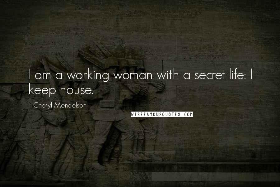 Cheryl Mendelson Quotes: I am a working woman with a secret life: I keep house.