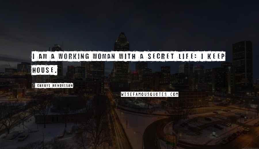 Cheryl Mendelson Quotes: I am a working woman with a secret life: I keep house.