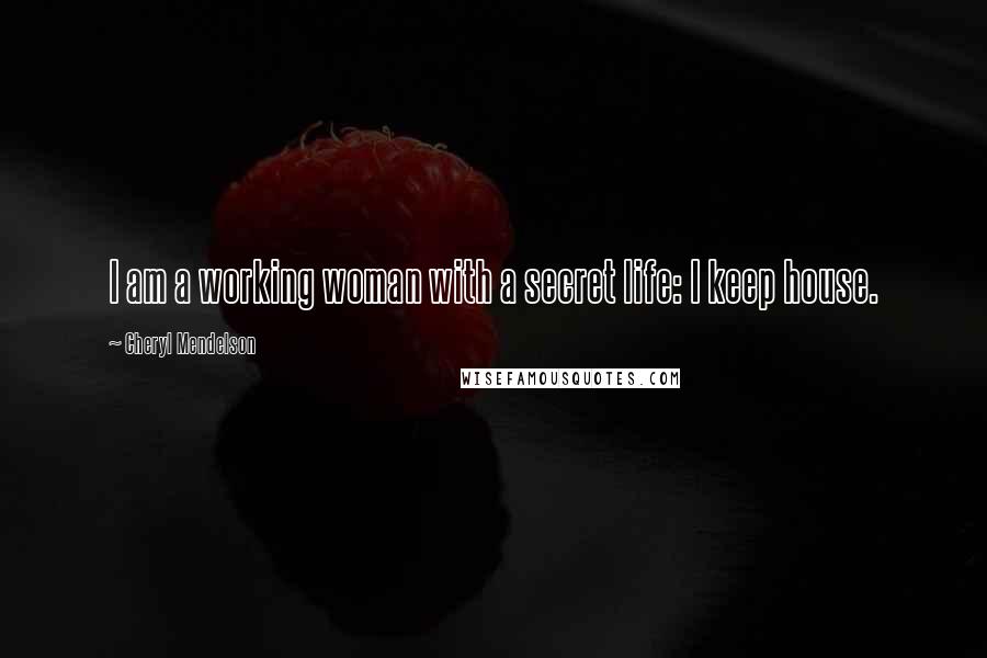 Cheryl Mendelson Quotes: I am a working woman with a secret life: I keep house.