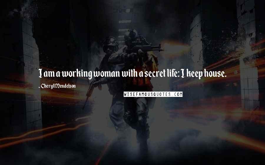 Cheryl Mendelson Quotes: I am a working woman with a secret life: I keep house.