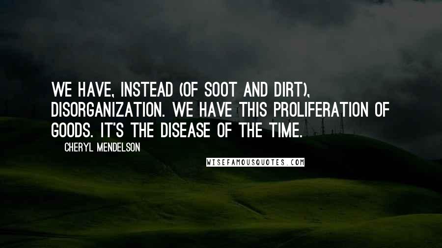 Cheryl Mendelson Quotes: We have, instead (of soot and dirt), disorganization. We have this proliferation of goods. It's the disease of the time.