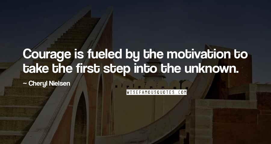 Cheryl Nielsen Quotes: Courage is fueled by the motivation to take the first step into the unknown.