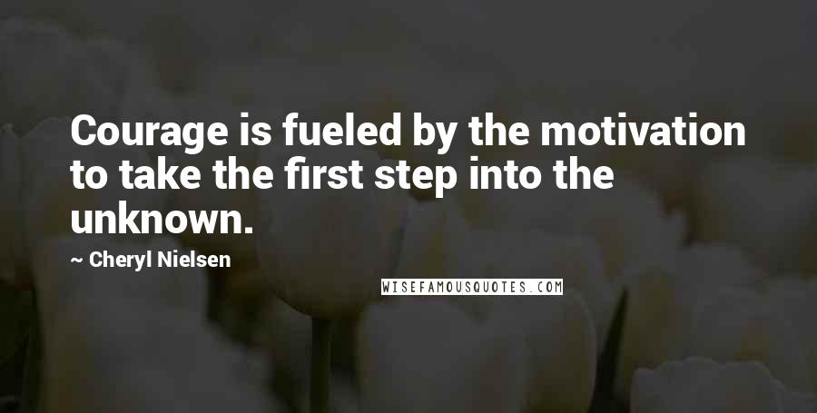 Cheryl Nielsen Quotes: Courage is fueled by the motivation to take the first step into the unknown.